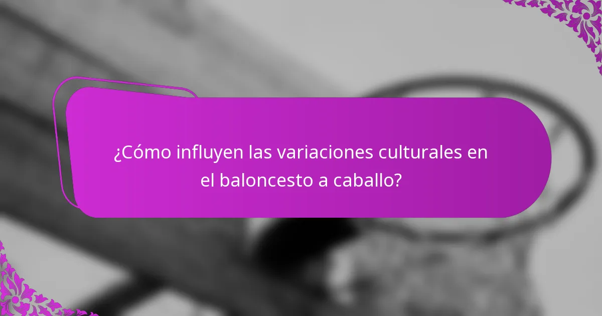 ¿Cómo influyen las variaciones culturales en el baloncesto a caballo?