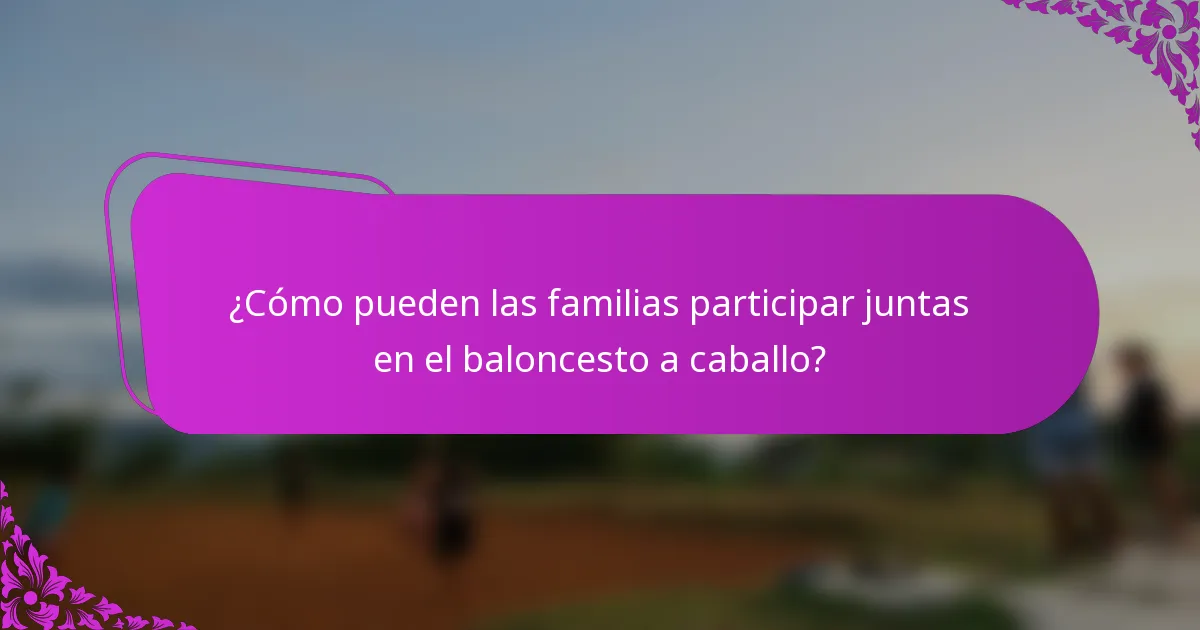 ¿Cómo pueden las familias participar juntas en el baloncesto a caballo?