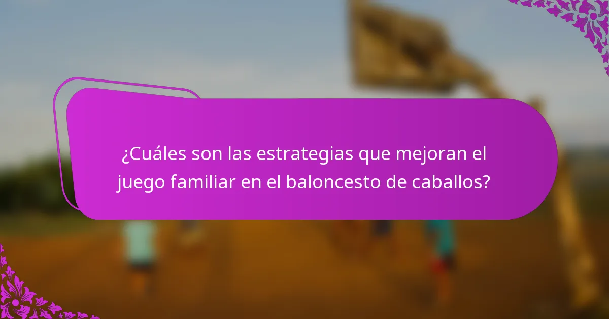 ¿Cuáles son las estrategias que mejoran el juego familiar en el baloncesto de caballos?