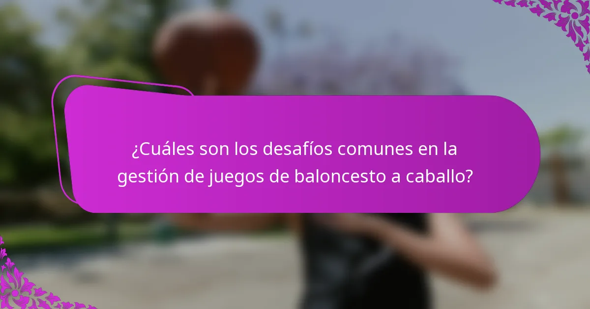 ¿Cuáles son los desafíos comunes en la gestión de juegos de baloncesto a caballo?